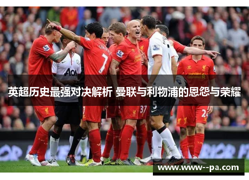 英超历史最强对决解析 曼联与利物浦的恩怨与荣耀