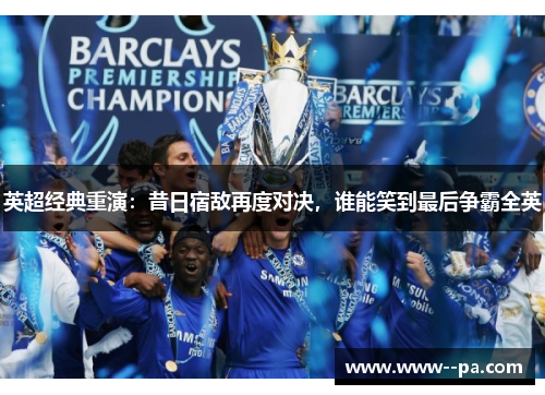 英超经典重演:昔日宿敌再度对决,谁能笑到最后争霸全英 英超经典重演:昔日宿敌再度对决,谁能笑到最后争霸全英