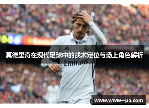 莫德里奇在现代足球中的战术定位与场上角色解析