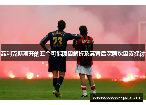 菲利克斯离开的五个可能原因解析及其背后深层次因素探讨 菲利克斯离开的五个可能原因解析及其背后深层次因素探讨