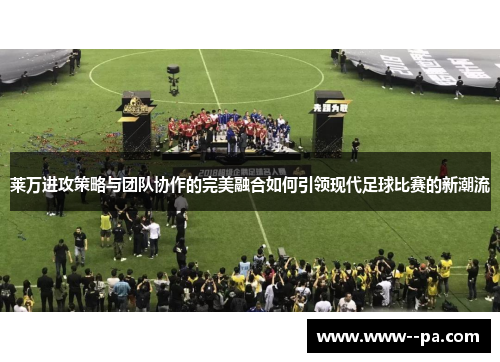 莱万进攻策略与团队协作的完美融合如何引领现代足球比赛的新潮流