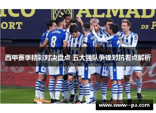 西甲赛季精彩对决盘点 五大强队争锋对抗看点解析