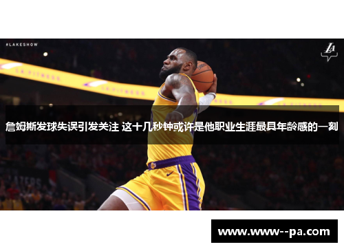 詹姆斯发球失误引发关注 这十几秒钟或许是他职业生涯最具年龄感的一刻 詹姆斯发球失误引发关注 这十几秒钟或许是他职业生涯最具年龄感的一刻