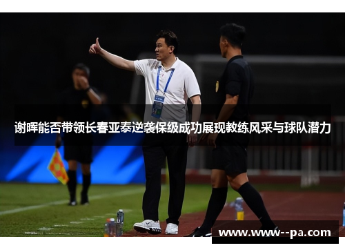 谢晖能否带领长春亚泰逆袭保级成功展现教练风采与球队潜力