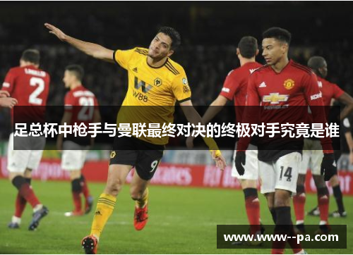 足总杯中枪手与曼联最终对决的终极对手究竟是谁 足总杯中枪手与曼联最终对决的终极对手究竟是谁