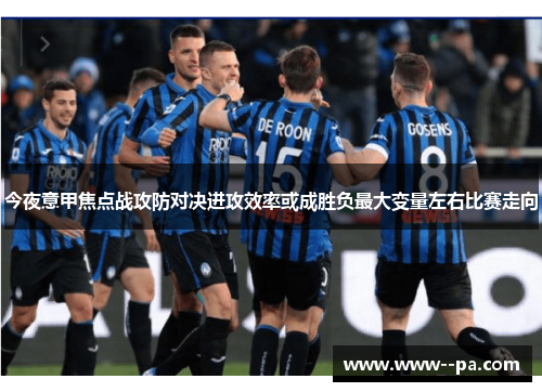 今夜意甲焦点战攻防对决进攻效率或成胜负最大变量左右比赛走向