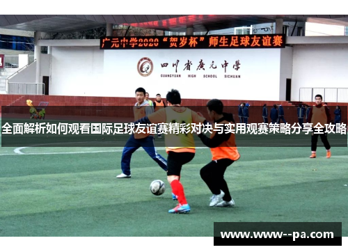 全面解析如何观看国际足球友谊赛精彩对决与实用观赛策略分享全攻略