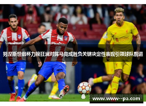 努涅斯世俱杯力挽狂澜对阵马竞成胜负关键决定性表现引领球队前进 努涅斯世俱杯力挽狂澜对阵马竞成胜负关键决定性表现引领球队前进
