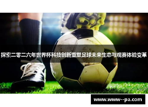 探索二零二六年世界杯科技创新重塑足球未来生态与观赛体验变革