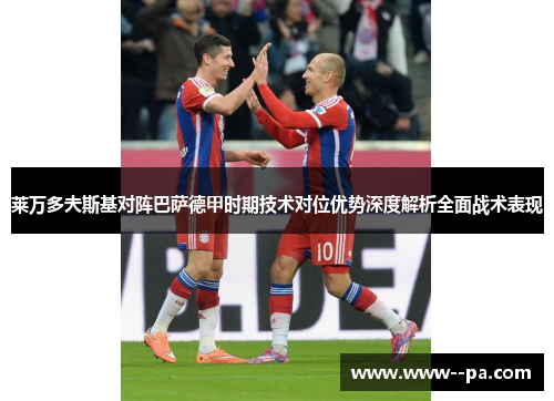 莱万多夫斯基对阵巴萨德甲时期技术对位优势深度解析全面战术表现 莱万多夫斯基对阵巴萨德甲时期技术对位优势深度解析全面战术表现