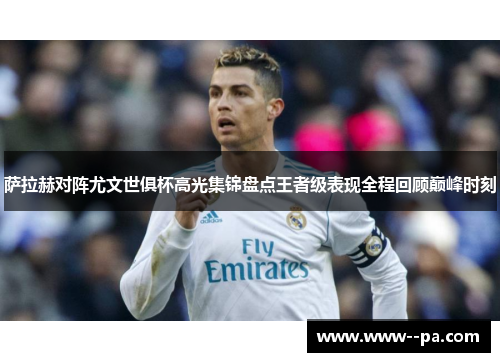 萨拉赫对阵尤文世俱杯高光集锦盘点王者级表现全程回顾巅峰时刻