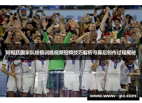 阿根廷国家队终极训练视频拍摄技巧解析与幕后创作过程揭秘