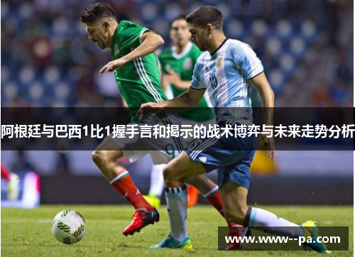 阿根廷与巴西1比1握手言和揭示的战术博弈与未来走势分析