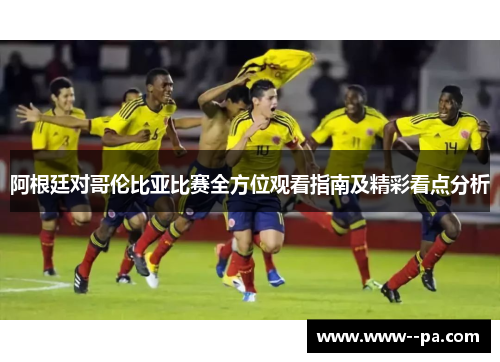 阿根廷对哥伦比亚比赛全方位观看指南及精彩看点分析
