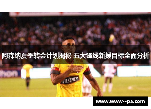 阿森纳夏季转会计划揭秘 五大锋线新援目标全面分析 阿森纳夏季转会计划揭秘 五大锋线新援目标全面分析