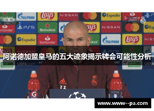 阿诺德加盟皇马的五大迹象揭示转会可能性分析