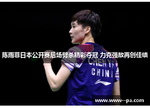 陈雨菲日本公开赛后场劈杀精彩夺冠 力克强敌再创佳绩 陈雨菲日本公开赛后场劈杀精彩夺冠 力克强敌再创佳绩
