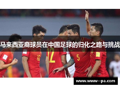 马来西亚裔球员在中国足球的归化之路与挑战