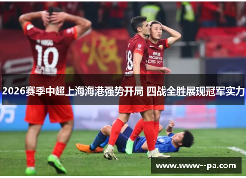 2026赛季中超上海海港强势开局 四战全胜展现冠军实力
