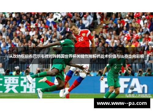 从攻防枢纽看巴尔韦德对阵韩国世界杯关键作用解析战术价值与比赛走向影响