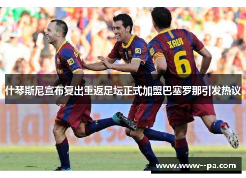 什琴斯尼宣布复出重返足坛正式加盟巴塞罗那引发热议