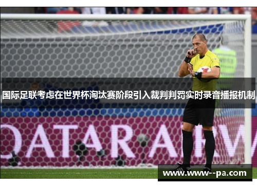 国际足联考虑在世界杯淘汰赛阶段引入裁判判罚实时录音播报机制