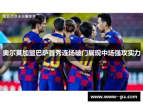 奥尔莫加盟巴萨首秀连场破门展现中场强攻实力