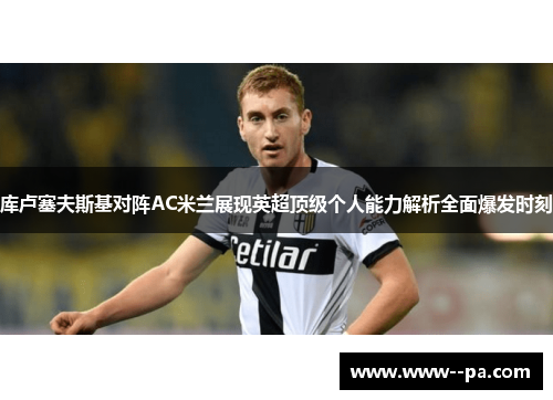 库卢塞夫斯基对阵AC米兰展现英超顶级个人能力解析全面爆发时刻