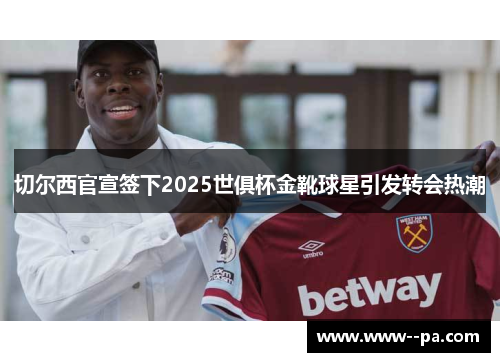 切尔西官宣签下2025世俱杯金靴球星引发转会热潮