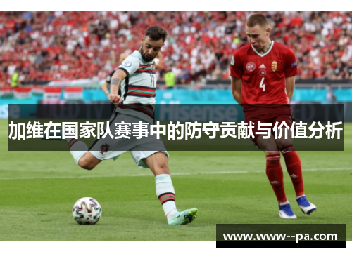 加维在国家队赛事中的防守贡献与价值分析