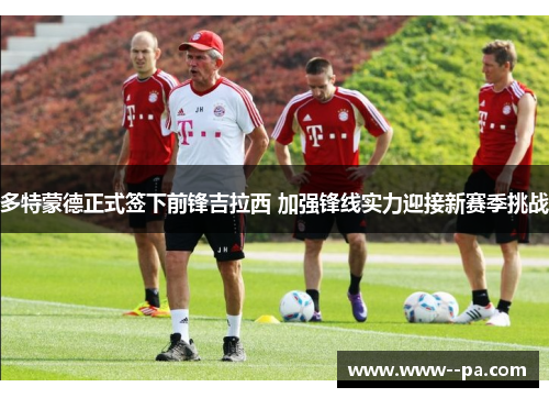 多特蒙德正式签下前锋吉拉西 加强锋线实力迎接新赛季挑战