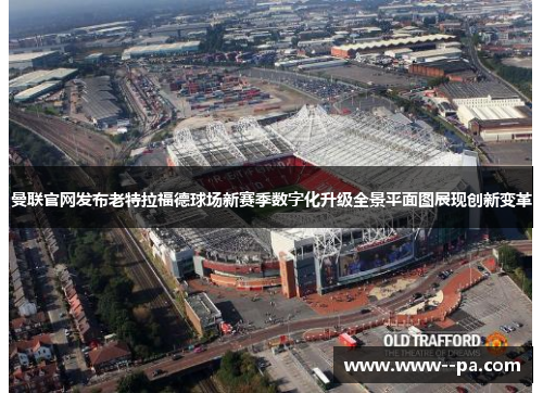 曼联官网发布老特拉福德球场新赛季数字化升级全景平面图展现创新变革