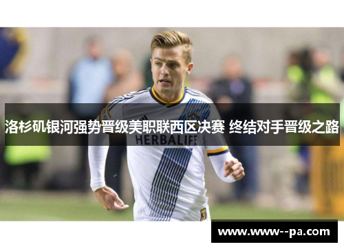 洛杉矶银河强势晋级美职联西区决赛 终结对手晋级之路 洛杉矶银河强势晋级美职联西区决赛 终结对手晋级之路