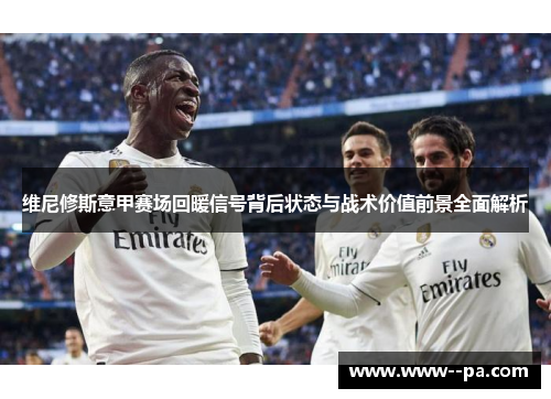 维尼修斯意甲赛场回暖信号背后状态与战术价值前景全面解析 维尼修斯意甲赛场回暖信号背后状态与战术价值前景全面解析