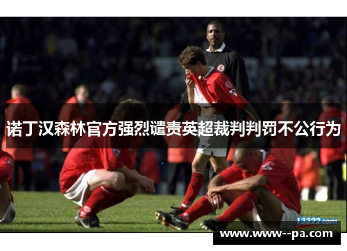 诺丁汉森林官方强烈谴责英超裁判判罚不公行为 诺丁汉森林官方强烈谴责英超裁判判罚不公行为