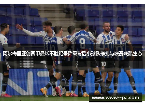阿尔梅里亚创西甲最长不胜纪录降级背后小球队挣扎与联赛残酷生态 阿尔梅里亚创西甲最长不胜纪录降级背后小球队挣扎与联赛残酷生态