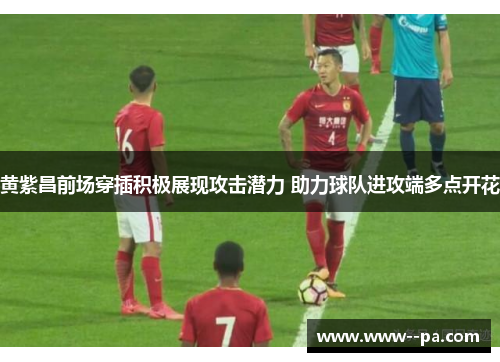 黄紫昌前场穿插积极展现攻击潜力 助力球队进攻端多点开花 黄紫昌前场穿插积极展现攻击潜力 助力球队进攻端多点开花