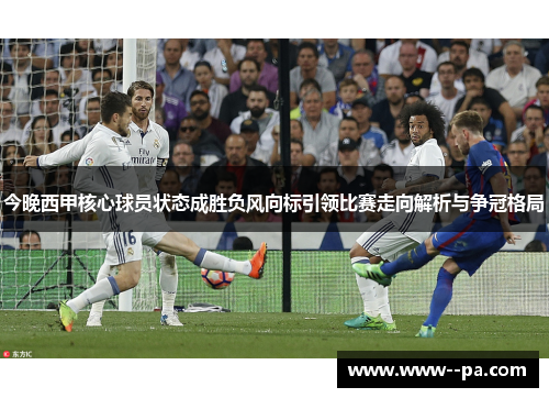今晚西甲核心球员状态成胜负风向标引领比赛走向解析与争冠格局 今晚西甲核心球员状态成胜负风向标引领比赛走向解析与争冠格局