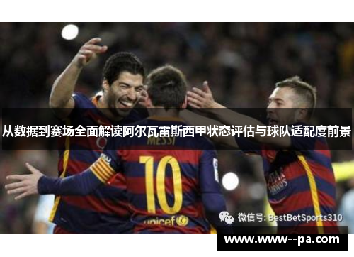 从数据到赛场全面解读阿尔瓦雷斯西甲状态评估与球队适配度前景 从数据到赛场全面解读阿尔瓦雷斯西甲状态评估与球队适配度前景