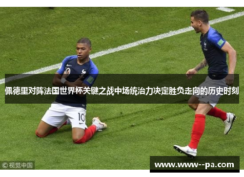 佩德里对阵法国世界杯关键之战中场统治力决定胜负走向的历史时刻 佩德里对阵法国世界杯关键之战中场统治力决定胜负走向的历史时刻