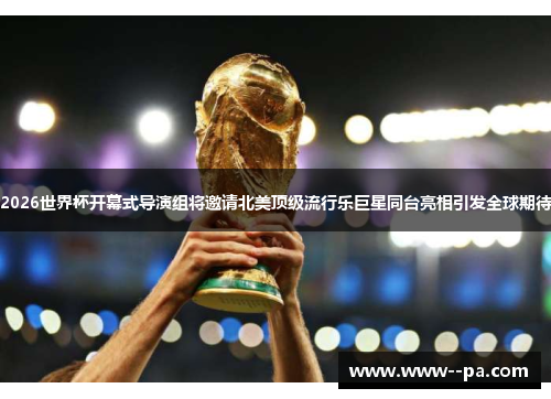 2026世界杯开幕式导演组将邀请北美顶级流行乐巨星同台亮相引发全球期待