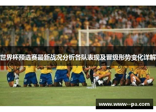世界杯预选赛最新战况分析各队表现及晋级形势变化详解 世界杯预选赛最新战况分析各队表现及晋级形势变化详解