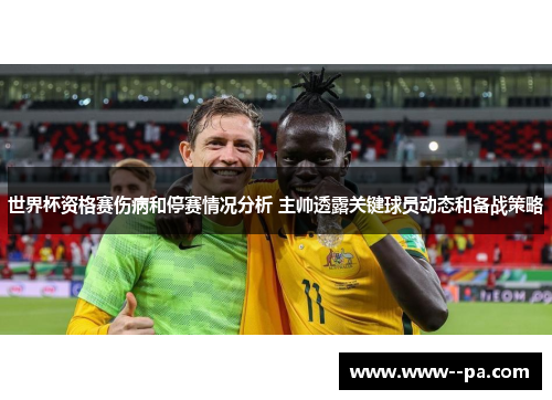 世界杯资格赛伤病和停赛情况分析 主帅透露关键球员动态和备战策略 世界杯资格赛伤病和停赛情况分析 主帅透露关键球员动态和备战策略