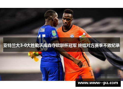 亚特兰大3-0大胜勒沃库森夺欧联杯冠军 终结对方赛季不败纪录 亚特兰大3-0大胜勒沃库森夺欧联杯冠军 终结对方赛季不败纪录