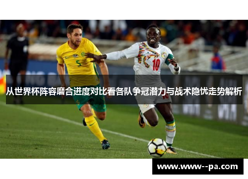 从世界杯阵容磨合进度对比看各队争冠潜力与战术隐忧走势解析 从世界杯阵容磨合进度对比看各队争冠潜力与战术隐忧走势解析
