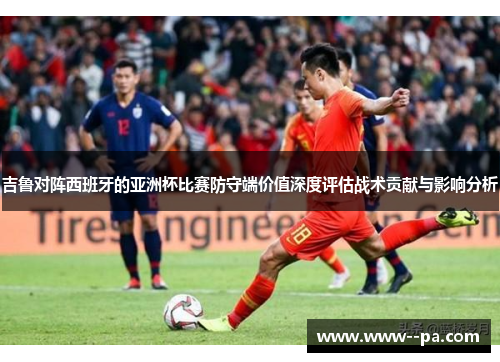 吉鲁对阵西班牙的亚洲杯比赛防守端价值深度评估战术贡献与影响分析 吉鲁对阵西班牙的亚洲杯比赛防守端价值深度评估战术贡献与影响分析