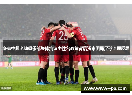 多家中超老牌俱乐部集体抗议中性名政策背后资本困局足球治理反思 多家中超老牌俱乐部集体抗议中性名政策背后资本困局足球治理反思