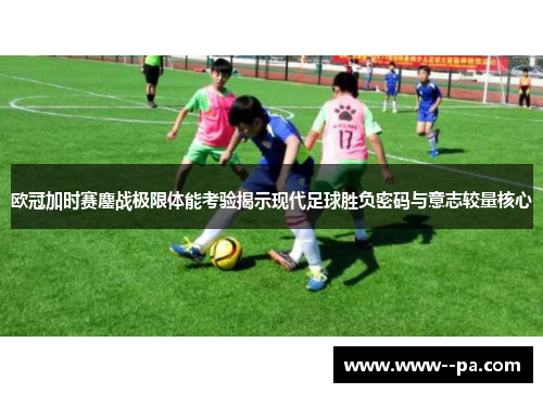 欧冠加时赛鏖战极限体能考验揭示现代足球胜负密码与意志较量核心 欧冠加时赛鏖战极限体能考验揭示现代足球胜负密码与意志较量核心