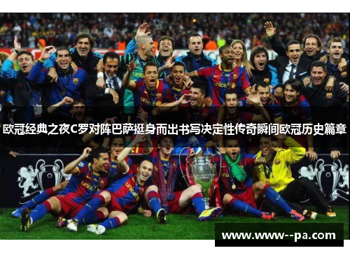 欧冠经典之夜C罗对阵巴萨挺身而出书写决定性传奇瞬间欧冠历史篇章 欧冠经典之夜C罗对阵巴萨挺身而出书写决定性传奇瞬间欧冠历史篇章