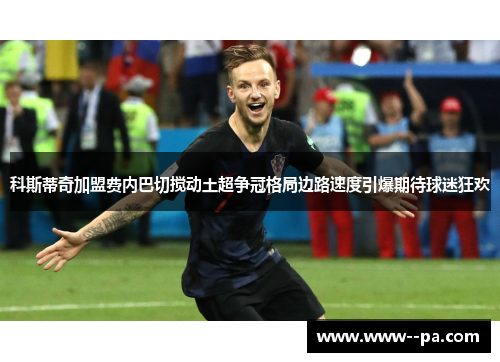 科斯蒂奇加盟费内巴切搅动土超争冠格局边路速度引爆期待球迷狂欢 科斯蒂奇加盟费内巴切搅动土超争冠格局边路速度引爆期待球迷狂欢